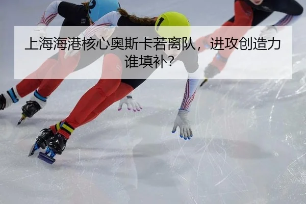 上海海港核心奥斯卡若离队，进攻创造力谁填补？
